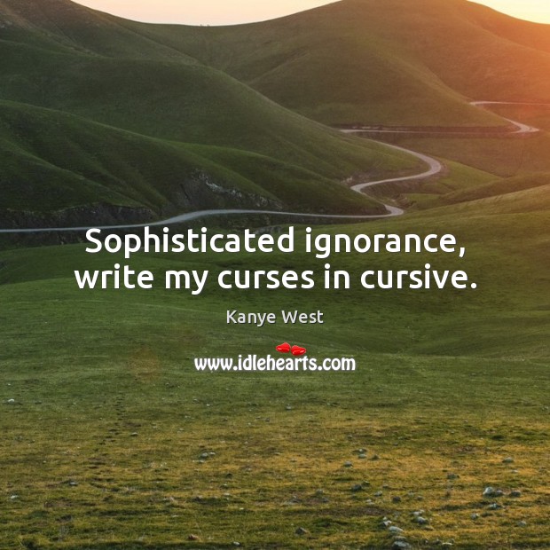 Sophisticated ignorance, write my curses in cursive. Image