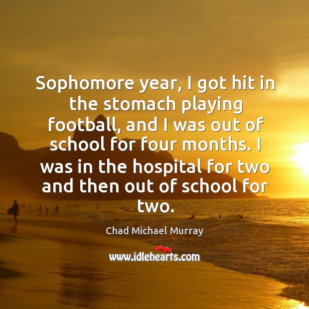 Sophomore year, I got hit in the stomach playing football, and I was out of school for four months. Chad Michael Murray Picture Quote