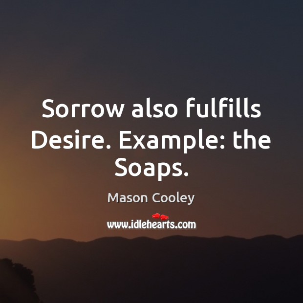 Sorrow also fulfills Desire. Example: the Soaps. Mason Cooley Picture Quote