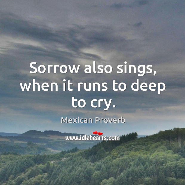 Sorrow also sings, when it runs to deep to cry. Mexican Proverbs Image