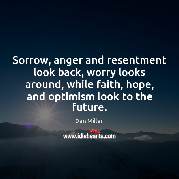 Sorrow, anger and resentment look back, worry looks around, while faith, hope, Dan Miller Picture Quote
