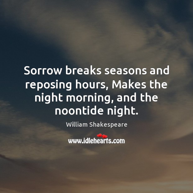 Sorrow breaks seasons and reposing hours, Makes the night morning, and the noontide night. Image