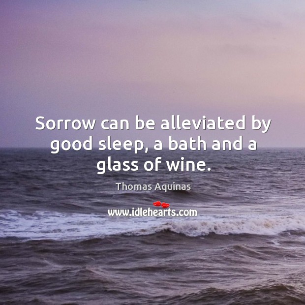 Sorrow can be alleviated by good sleep, a bath and a glass of wine. Thomas Aquinas Picture Quote