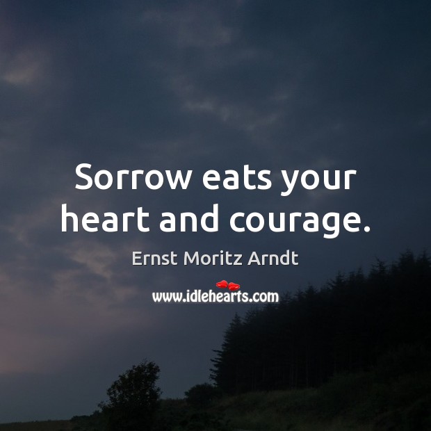 Sorrow eats your heart and courage. Ernst Moritz Arndt Picture Quote