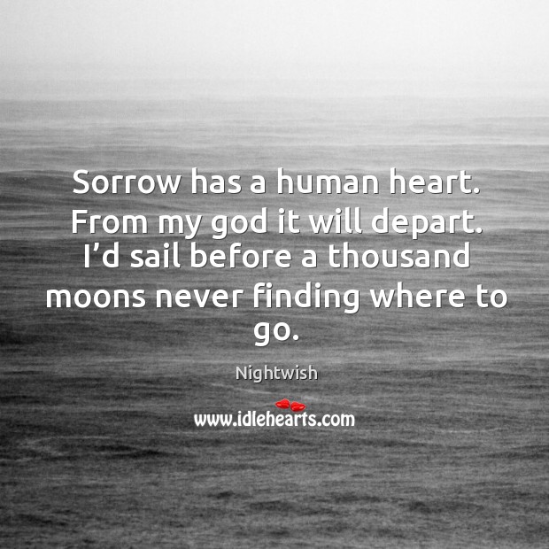 Sorrow has a human heart. From my God it will depart. I’d sail before a thousand moons never finding where to go. Image