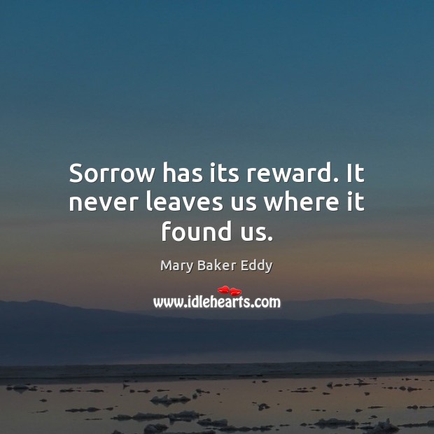 Sorrow has its reward. It never leaves us where it found us. Mary Baker Eddy Picture Quote