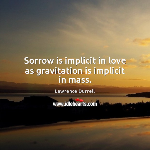 Sorrow is implicit in love as gravitation is implicit in mass. Lawrence Durrell Picture Quote