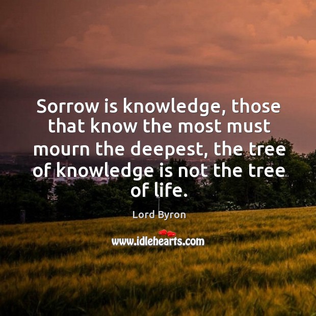 Sorrow is knowledge, those that know the most must mourn the deepest, the tree of knowledge is not the tree of life. Lord Byron Picture Quote