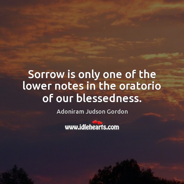 Sorrow is only one of the lower notes in the oratorio of our blessedness. Adoniram Judson Gordon Picture Quote