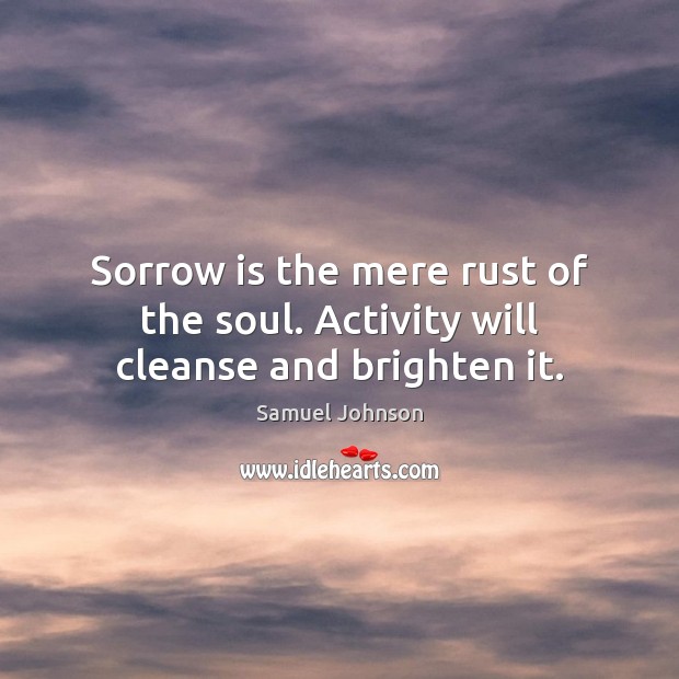 Sorrow is the mere rust of the soul. Activity will cleanse and brighten it. Samuel Johnson Picture Quote