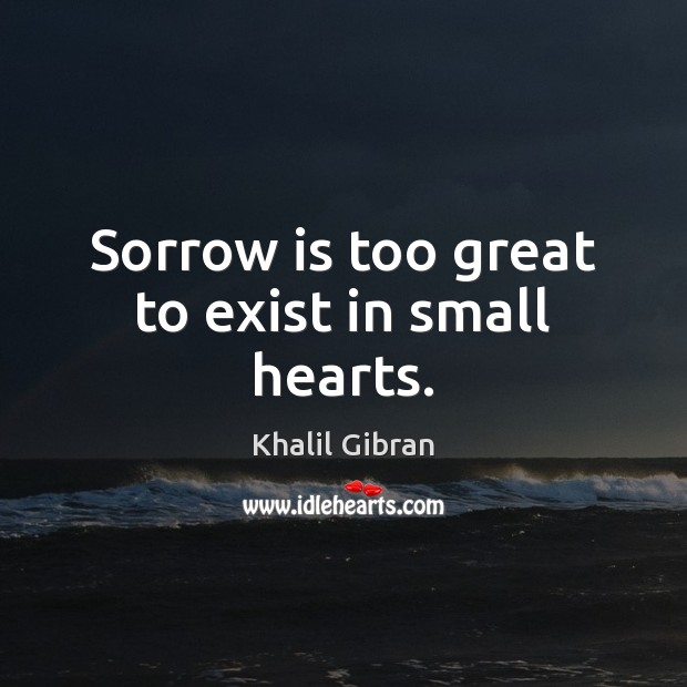Sorrow is too great to exist in small hearts. Khalil Gibran Picture Quote