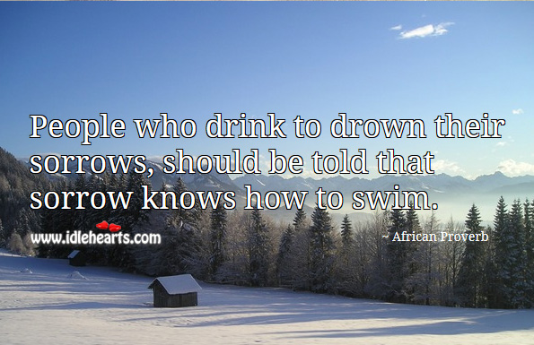People who drink to drown their sorrows, should be told that sorrow knows how to swim. African Proverbs Image