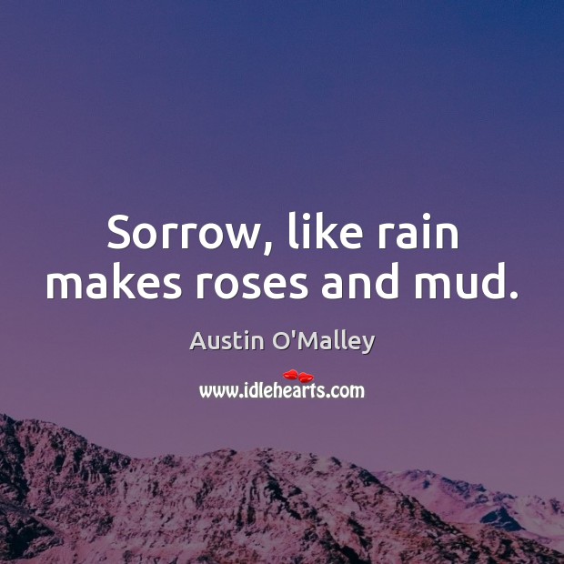Sorrow, like rain makes roses and mud. Austin O’Malley Picture Quote
