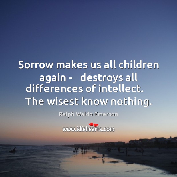 Sorrow makes us all children again –   destroys all differences of intellect. Image