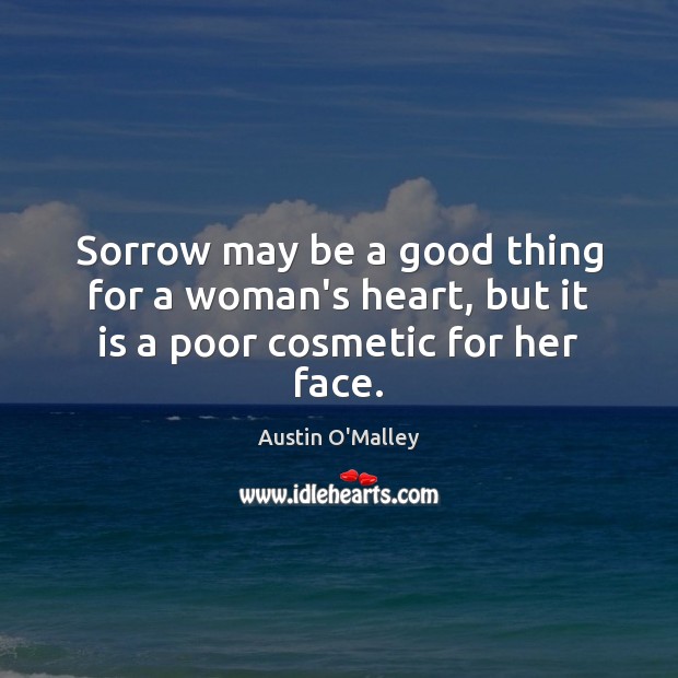 Sorrow may be a good thing for a woman’s heart, but it is a poor cosmetic for her face. Austin O’Malley Picture Quote