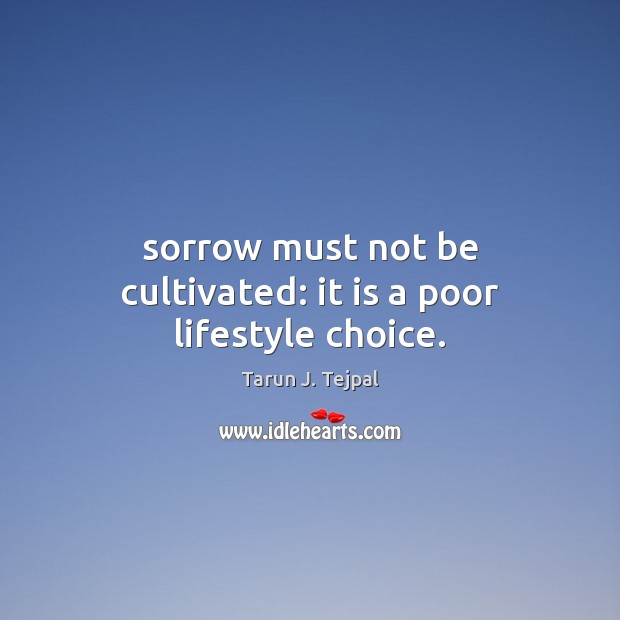 Sorrow must not be cultivated: it is a poor lifestyle choice. Tarun J. Tejpal Picture Quote
