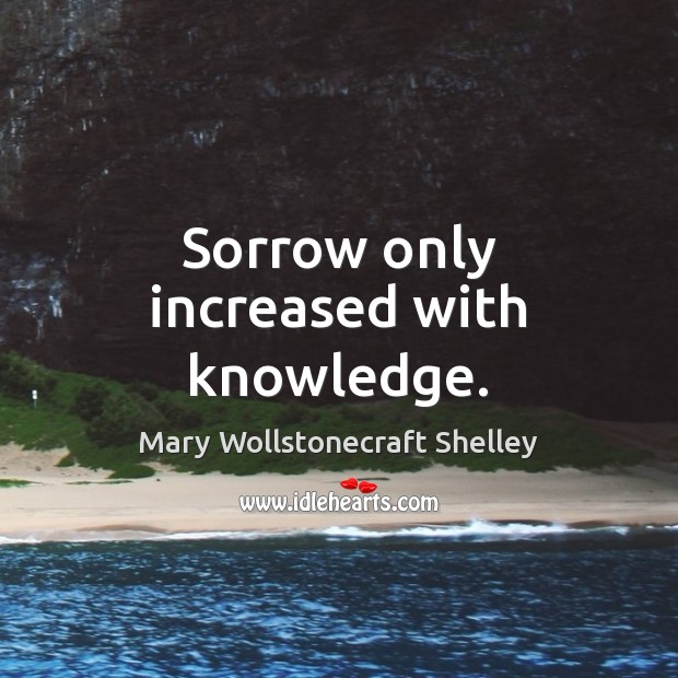 Sorrow only increased with knowledge. Mary Wollstonecraft Shelley Picture Quote