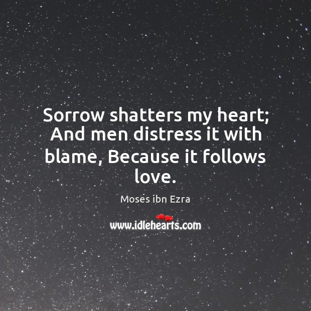 Sorrow shatters my heart; And men distress it with blame, Because it follows love. Moses ibn Ezra Picture Quote