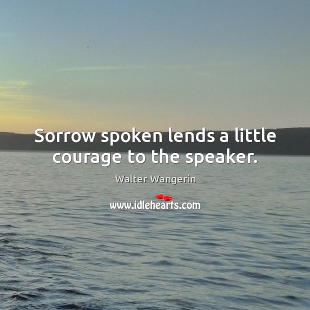Sorrow spoken lends a little courage to the speaker. Walter Wangerin Picture Quote