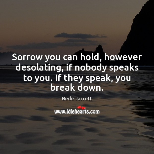 Sorrow you can hold, however desolating, if nobody speaks to you. If Image