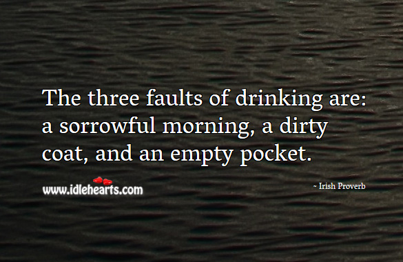 The three faults of drinking are: a sorrowful morning, a dirty coat, and an empty pocket. Irish Proverbs Image