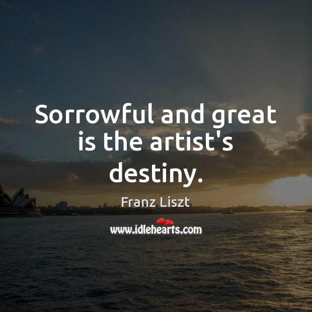 Sorrowful and great is the artist’s destiny. Image