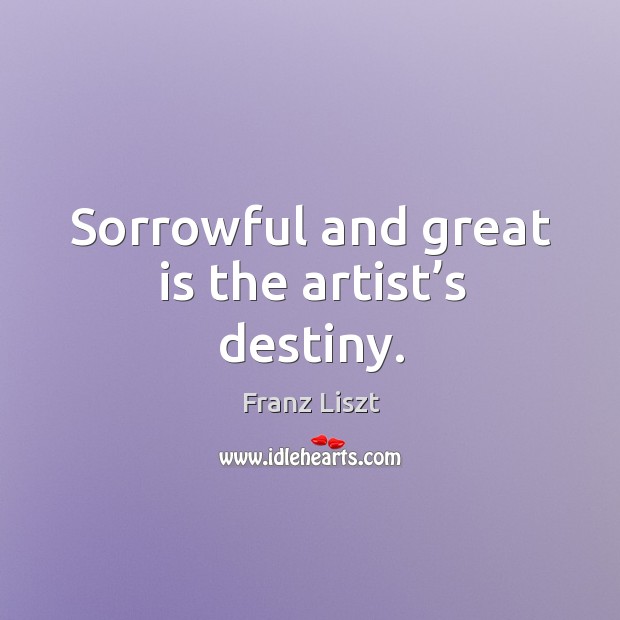 Sorrowful and great is the artist’s destiny. Franz Liszt Picture Quote
