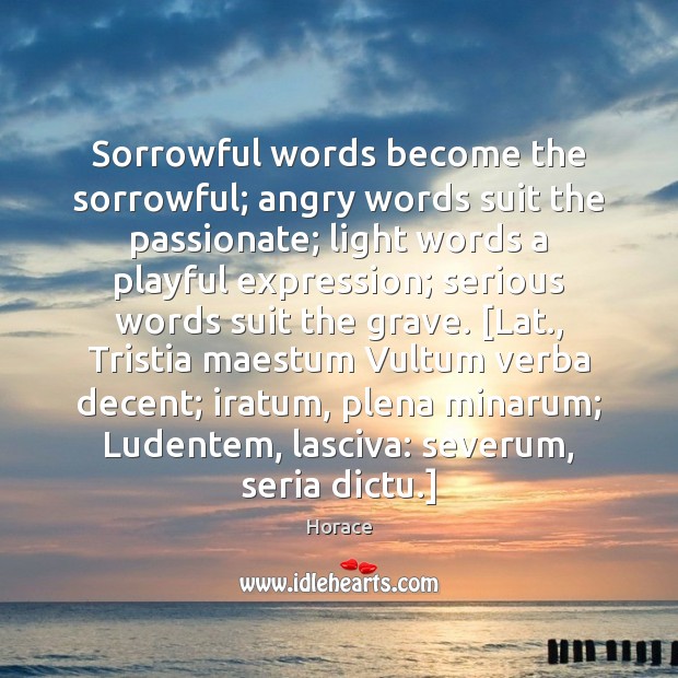 Sorrowful words become the sorrowful; angry words suit the passionate; light words Horace Picture Quote