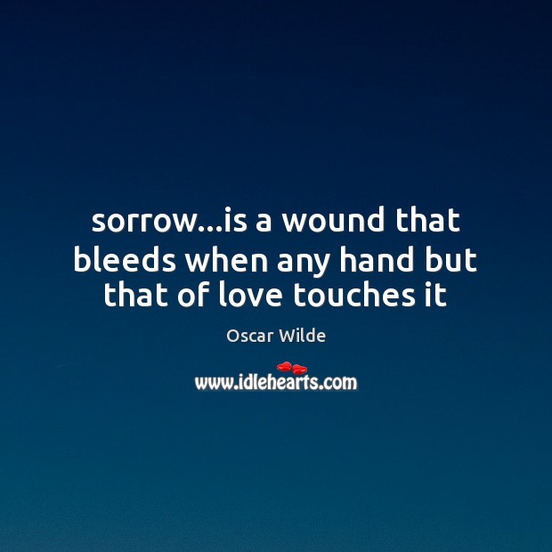Sorrow…is a wound that bleeds when any hand but that of love touches it 