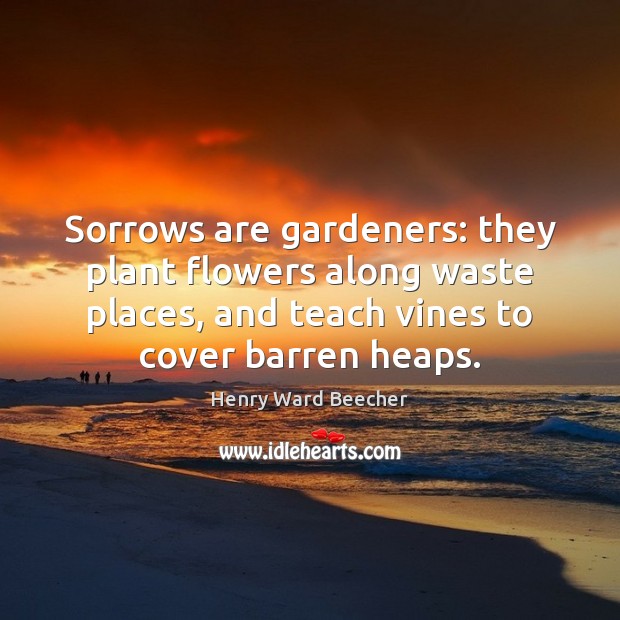 Sorrows are gardeners: they plant flowers along waste places, and teach vines Image