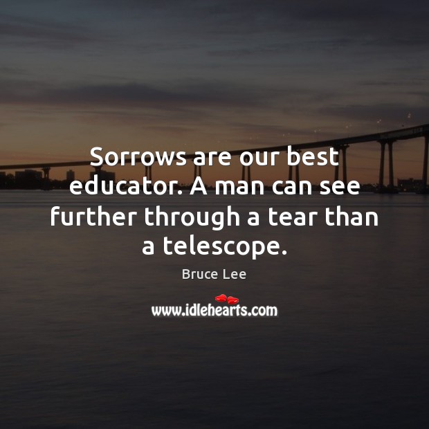 Sorrows are our best educator. A man can see further through a tear than a telescope. Bruce Lee Picture Quote