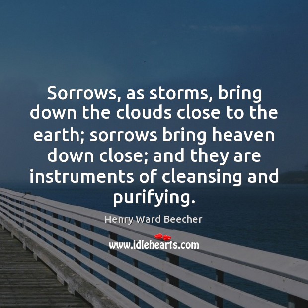 Sorrows, as storms, bring down the clouds close to the earth; sorrows Henry Ward Beecher Picture Quote