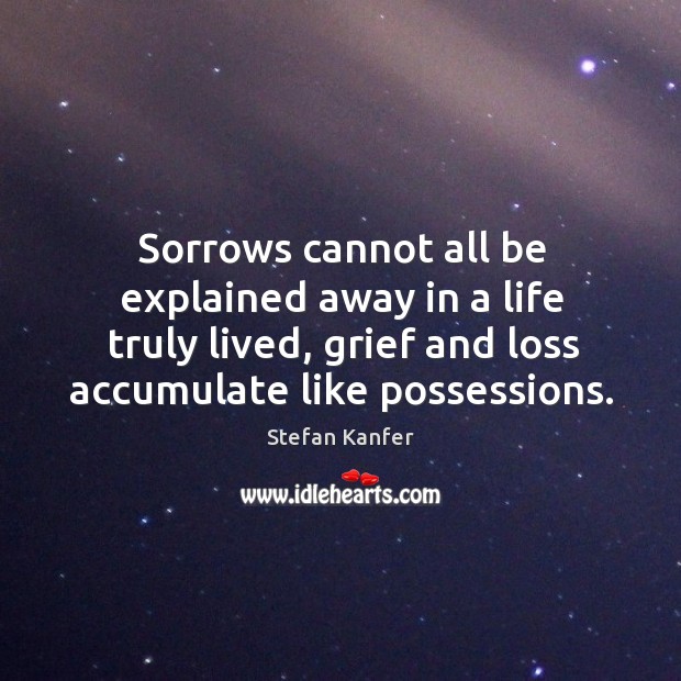 Sorrows cannot all be explained away in a life truly lived, grief and loss accumulate like possessions. Stefan Kanfer Picture Quote