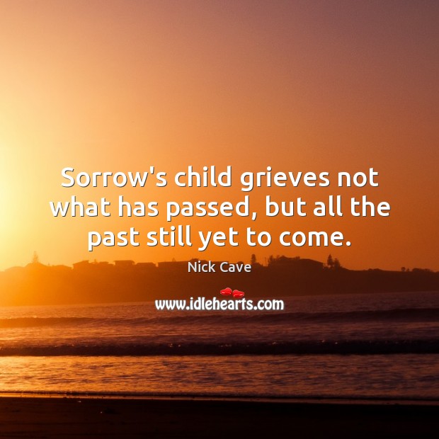 Sorrow’s child grieves not what has passed, but all the past still yet to come. Nick Cave Picture Quote