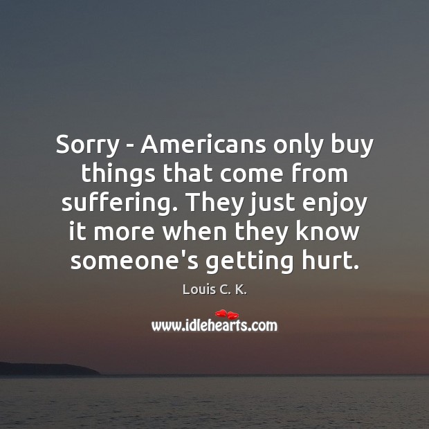 Sorry – Americans only buy things that come from suffering. They just Louis C. K. Picture Quote