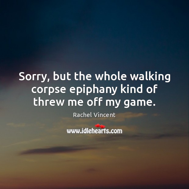 Sorry, but the whole walking corpse epiphany kind of threw me off my game. Rachel Vincent Picture Quote