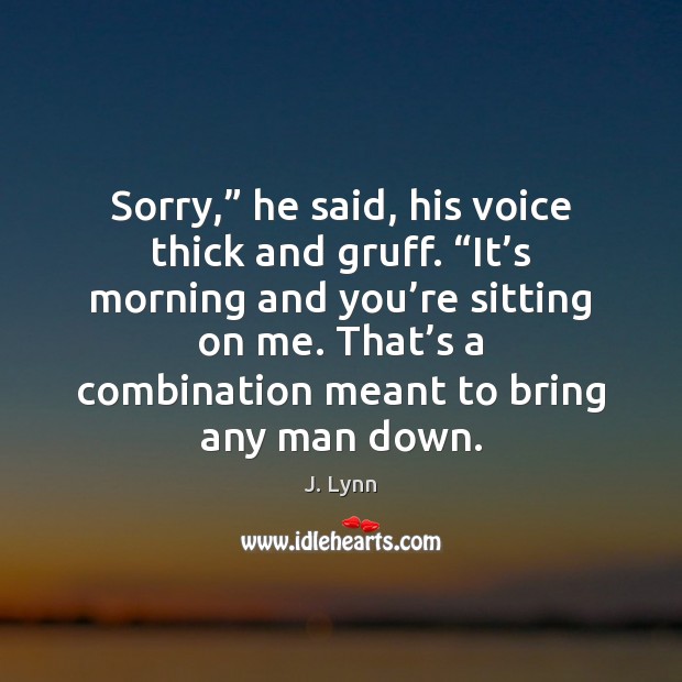 Sorry,” he said, his voice thick and gruff. “It’s morning and J. Lynn Picture Quote