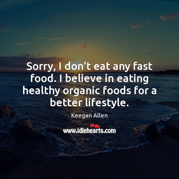 Sorry, I don’t eat any fast food. I believe in eating healthy Keegan Allen Picture Quote