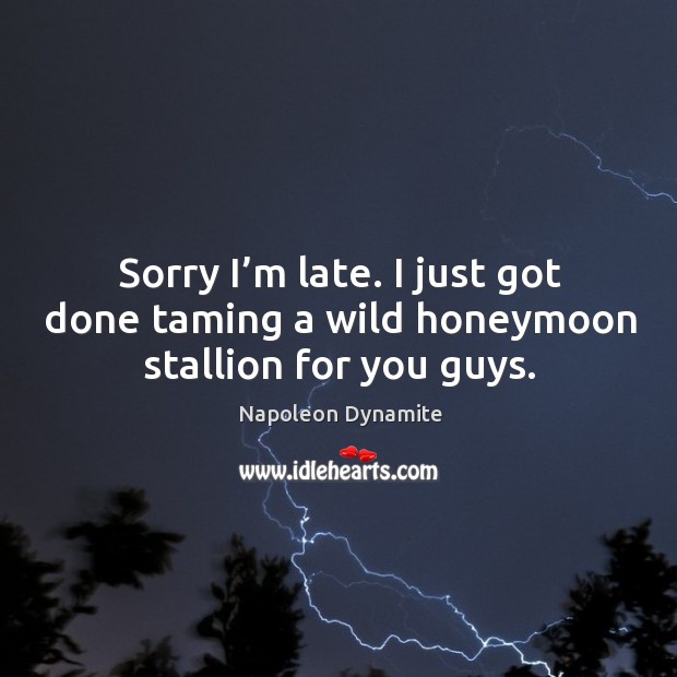 Sorry I’m late. I just got done taming a wild honeymoon stallion for you guys. Napoleon Dynamite Picture Quote