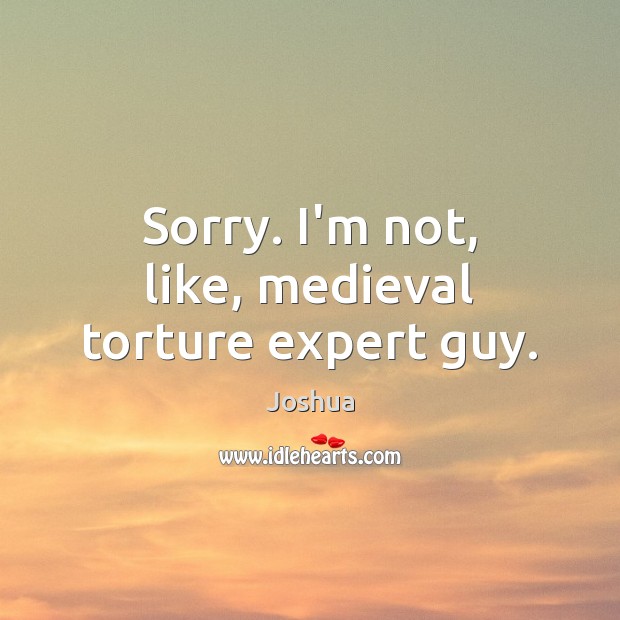 Sorry. I’m not, like, medieval torture expert guy. Joshua Picture Quote