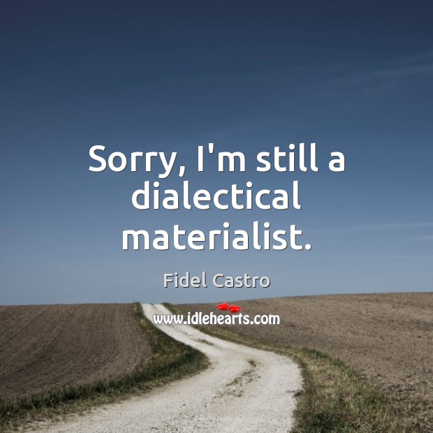 Sorry, I’m still a dialectical materialist. Fidel Castro Picture Quote