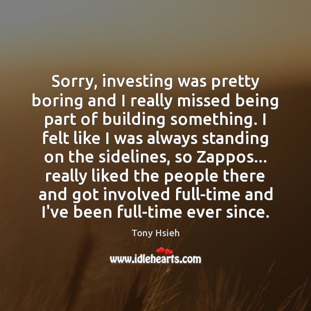 Sorry, investing was pretty boring and I really missed being part of Tony Hsieh Picture Quote