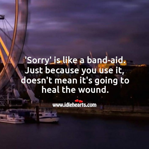 ‘Sorry’ is like a band-aid. Just because you use it, doesn’t mean it’s going to heal the wound. Sorry Quotes Image