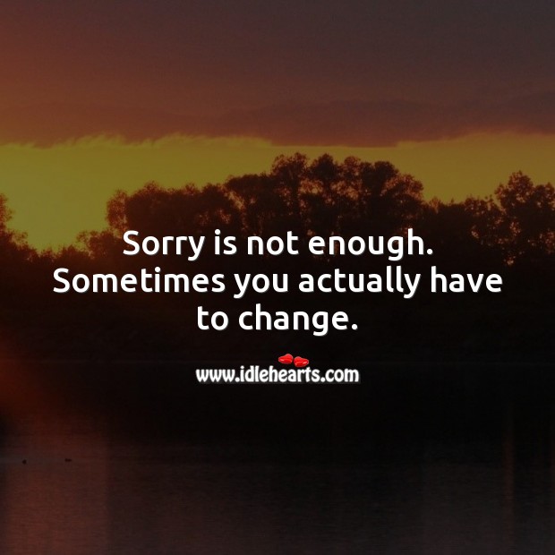 Sorry is not enough, sometimes you actually have to change. Sorry Quotes Image