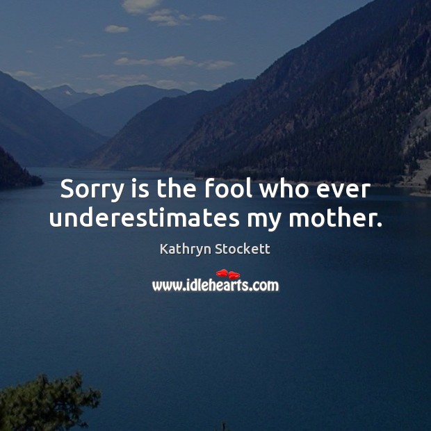Sorry is the fool who ever underestimates my mother. Kathryn Stockett Picture Quote
