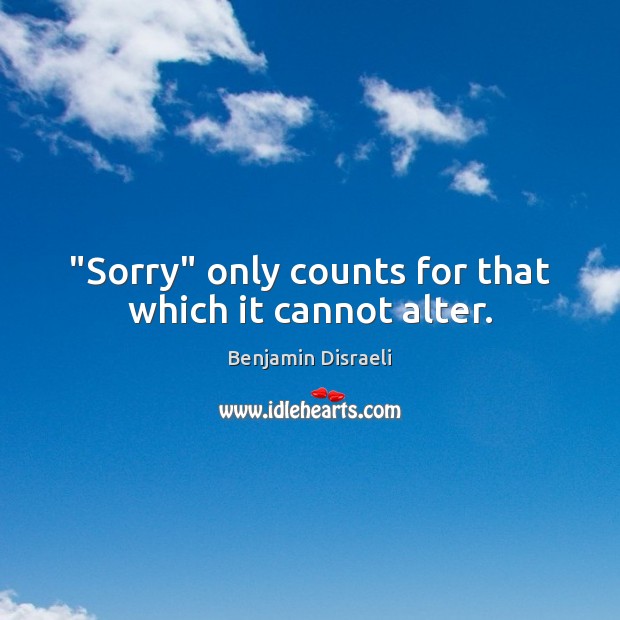 “Sorry” only counts for that which it cannot alter. Benjamin Disraeli Picture Quote