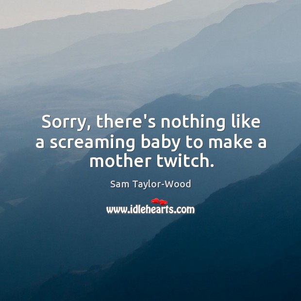 Sorry, there’s nothing like a screaming baby to make a mother twitch. Sam Taylor-Wood Picture Quote