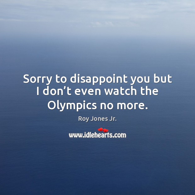 Sorry to disappoint you but I don’t even watch the Olympics no more. Roy Jones Jr. Picture Quote