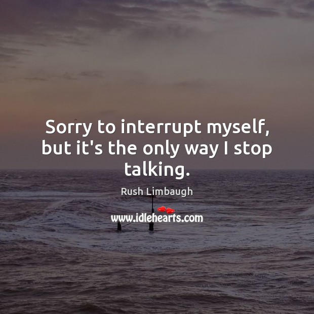 Sorry to interrupt myself, but it’s the only way I stop talking. Rush Limbaugh Picture Quote