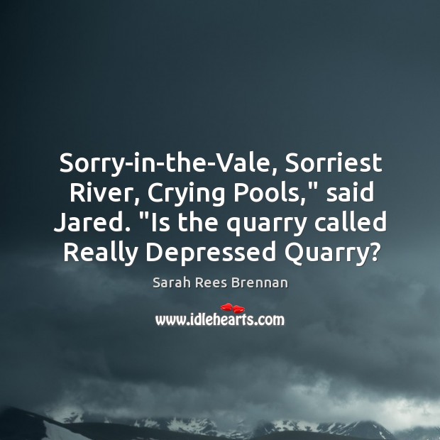 Sorry-in-the-Vale, Sorriest River, Crying Pools,” said Jared. “Is the quarry called Really Sarah Rees Brennan Picture Quote